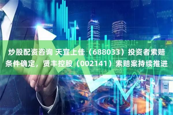 炒股配资咨询 天宜上佳（688033）投资者索赔条件确定，贤丰控股（002141）索赔案持续推进
