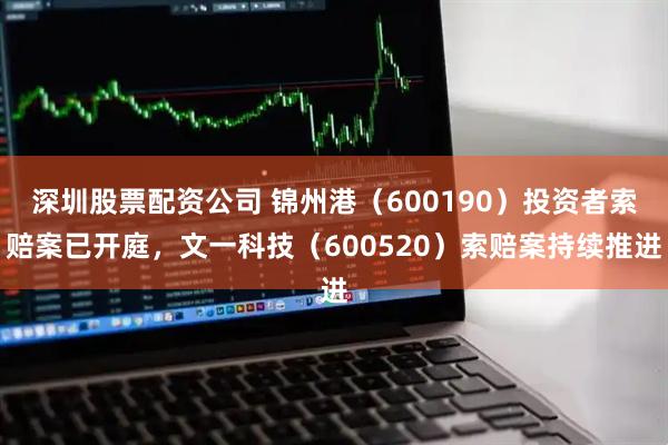 深圳股票配资公司 锦州港（600190）投资者索赔案已开庭，文一科技（600520）索赔案持续推进