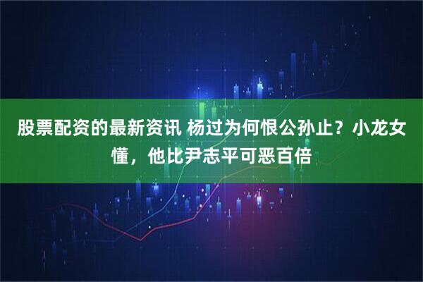 股票配资的最新资讯 杨过为何恨公孙止？小龙女懂，他比尹志平可恶百倍