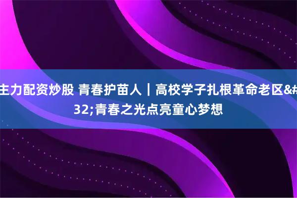 主力配资炒股 青春护苗人｜高校学子扎根革命老区 青春之光点亮童心梦想