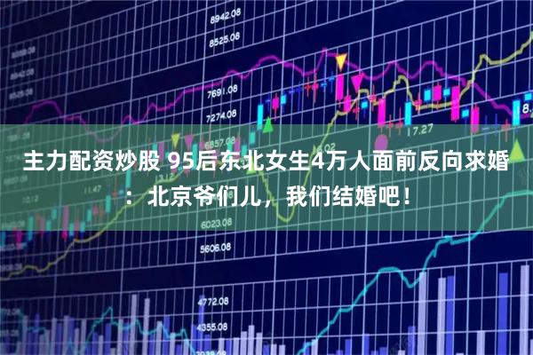 主力配资炒股 95后东北女生4万人面前反向求婚：北京爷们儿，我们结婚吧！