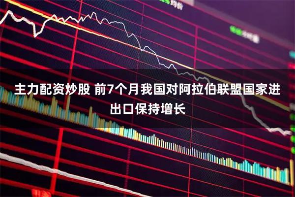 主力配资炒股 前7个月我国对阿拉伯联盟国家进出口保持增长