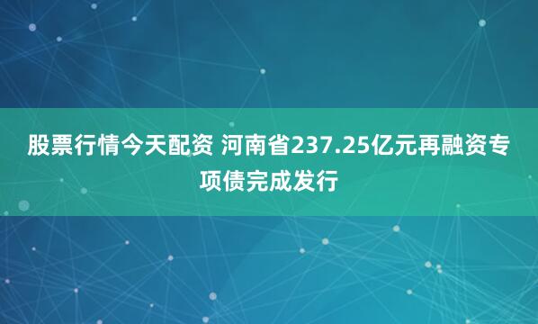 股票行情今天配资 河南省237.25亿元再融资专项债完成发行