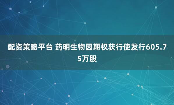 配资策略平台 药明生物因期权获行使发行605.75万股
