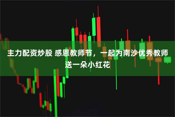 主力配资炒股 感恩教师节，一起为南沙优秀教师送一朵小红花