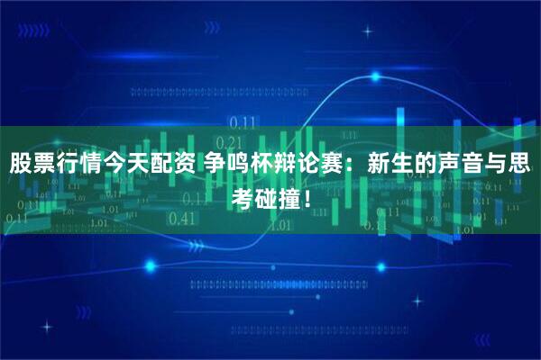 股票行情今天配资 争鸣杯辩论赛：新生的声音与思考碰撞！