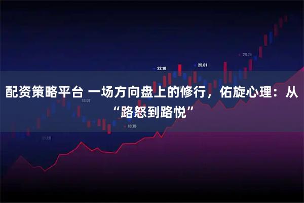 配资策略平台 一场方向盘上的修行，佑旋心理：从“路怒到路悦”