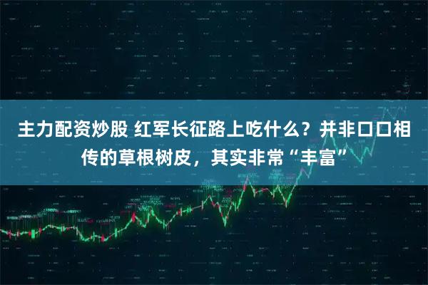 主力配资炒股 红军长征路上吃什么？并非口口相传的草根树皮，其实非常“丰富”