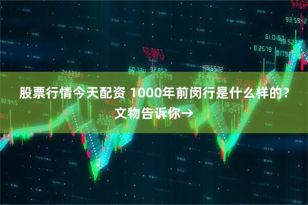 股票行情今天配资 1000年前闵行是什么样的？文物告诉你→