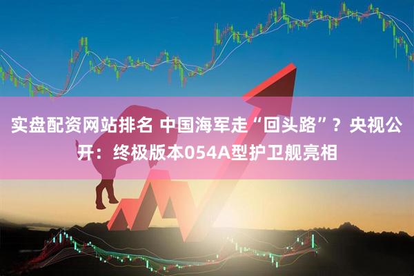 实盘配资网站排名 中国海军走“回头路”？央视公开：终极版本054A型护卫舰亮相