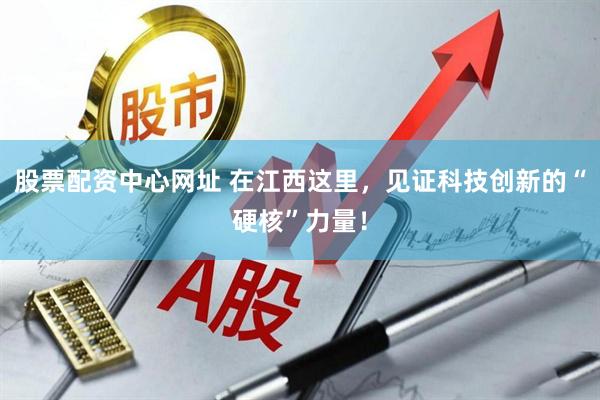 股票配资中心网址 在江西这里，见证科技创新的“硬核”力量！