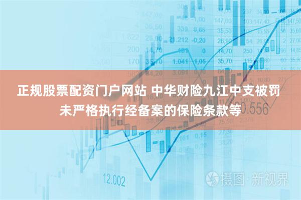 正规股票配资门户网站 中华财险九江中支被罚 未严格执行经备案的保险条款等