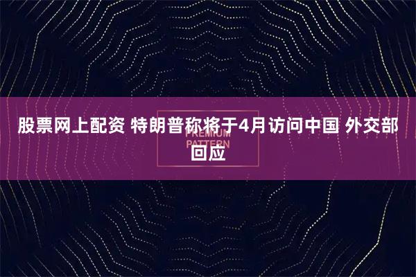 股票网上配资 特朗普称将于4月访问中国 外交部回应