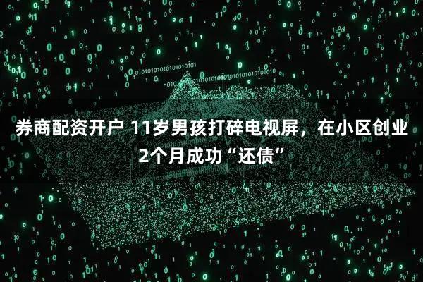 券商配资开户 11岁男孩打碎电视屏，在小区创业2个月成功“还债”