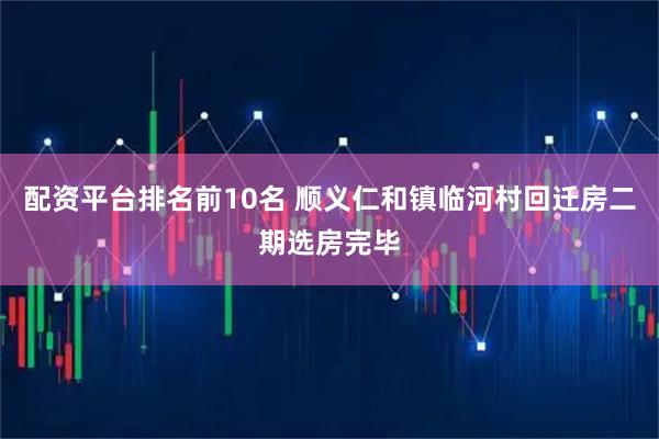 配资平台排名前10名 顺义仁和镇临河村回迁房二期选房完毕