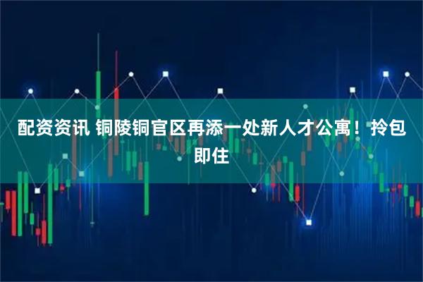 配资资讯 铜陵铜官区再添一处新人才公寓！拎包即住