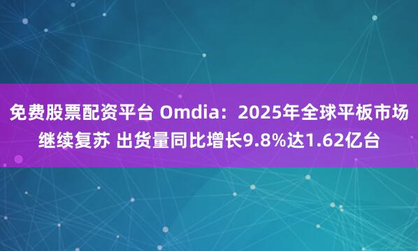 免费股票配资平台 Omdia：2025年全球平板市场继续复苏 出货量同比增长9.8%达1.62亿台