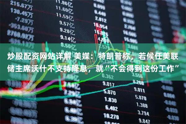 炒股配资网站详解 美媒：特朗普称，若候任美联储主席沃什不支持降息，就“不会得到这份工作”