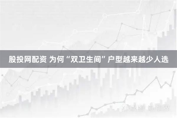 股投网配资 为何“双卫生间”户型越来越少人选