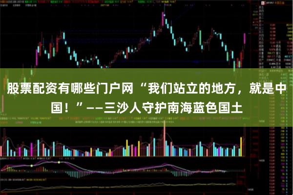 股票配资有哪些门户网 “我们站立的地方，就是中国！”——三沙人守护南海蓝色国土