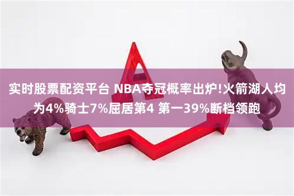 实时股票配资平台 NBA夺冠概率出炉!火箭湖人均为4%骑士7%屈居第4 第一39%断档领跑
