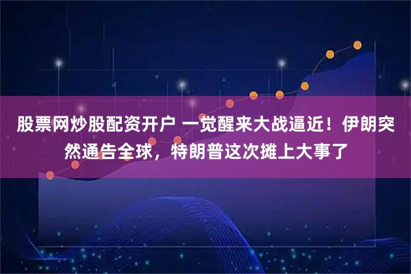 股票网炒股配资开户 一觉醒来大战逼近！伊朗突然通告全球，特朗普这次摊上大事了
