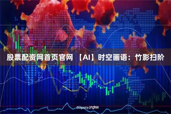 股票配资网首页官网 【AI】时空画语：竹影扫阶