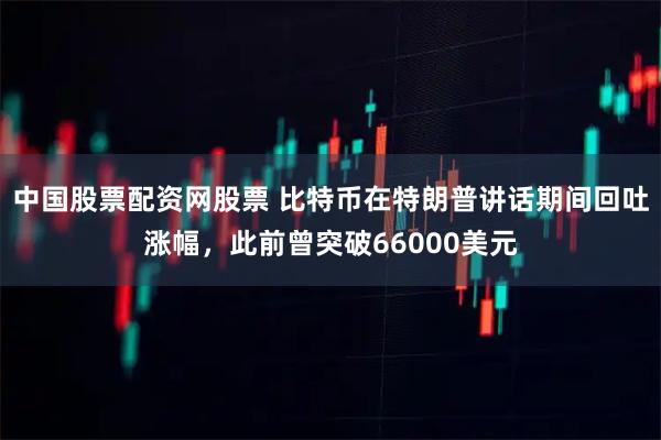 中国股票配资网股票 比特币在特朗普讲话期间回吐涨幅，此前曾突破66000美元