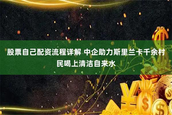 股票自己配资流程详解 中企助力斯里兰卡千余村民喝上清洁自来水