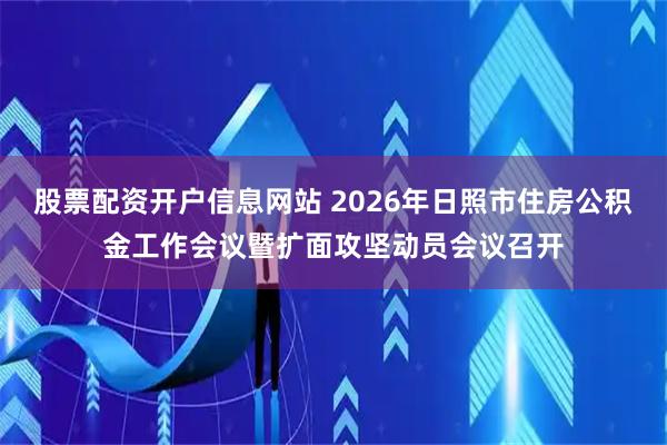 股票配资开户信息网站 2026年日照市住房公积金工作会议暨扩面攻坚动员会议召开