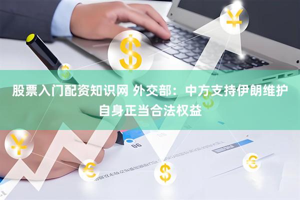 股票入门配资知识网 外交部：中方支持伊朗维护自身正当合法权益