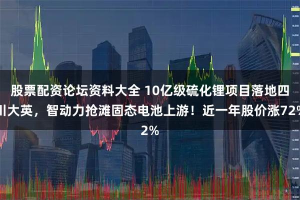 股票配资论坛资料大全 10亿级硫化锂项目落地四川大英，智动力抢滩固态电池上游！近一年股价涨72%