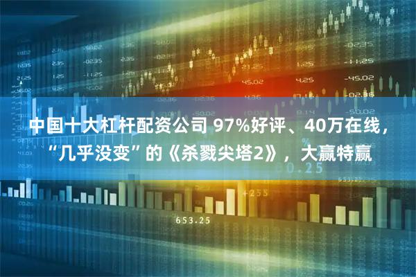 中国十大杠杆配资公司 97%好评、40万在线，“几乎没变”的《杀戮尖塔2》，大赢特赢