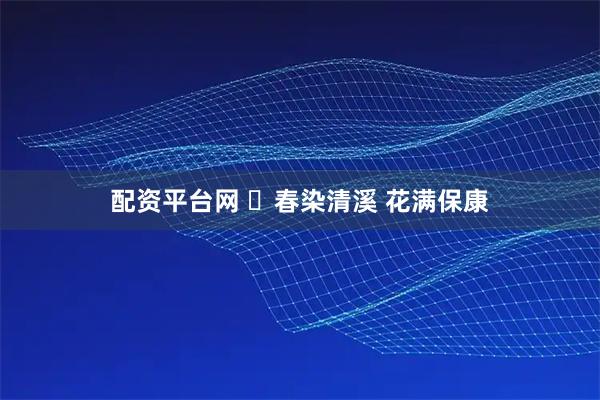 配资平台网 ​春染清溪 花满保康