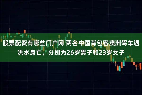 股票配资有哪些门户网 两名中国背包客澳洲驾车遇洪水身亡，分别为26岁男子和23岁女子