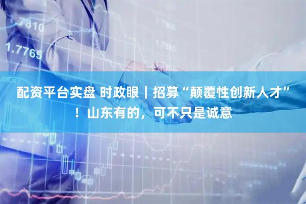 配资平台实盘 时政眼｜招募“颠覆性创新人才”！山东有的，可不只是诚意