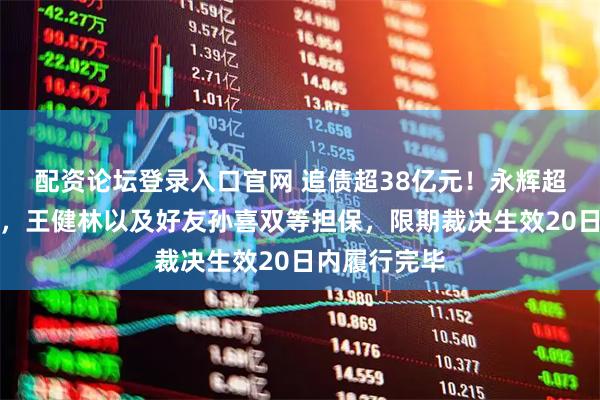 配资论坛登录入口官网 追债超38亿元！永辉超市仲裁胜诉，王健林以及好友孙喜双等担保，限期裁决生效20日内履行完毕